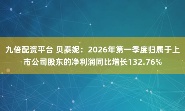 九倍配资平台 贝泰妮：2026年第一季度归属于上市公司股东的净利润同比增长132.76%