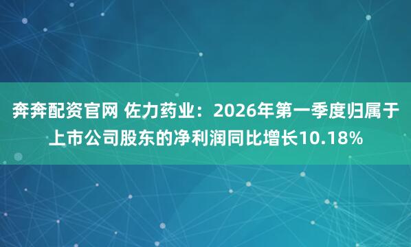 奔奔配资官网 佐力药业：2026年第一季度归属于上市公司股东的净利润同比增长10.18%