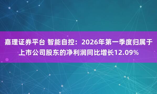 嘉理证券平台 智能自控：2026年第一季度归属于上市公司股东的净利润同比增长12.09%
