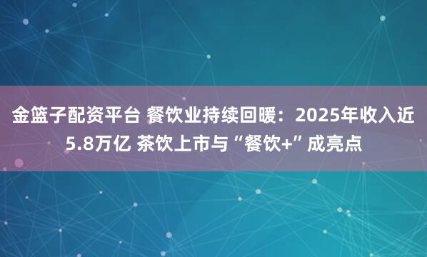 金篮子配资平台 餐饮业持续回暖：2025年收入近5.8万亿 茶饮上市与“餐饮+”成亮点
