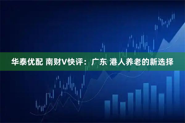 华泰优配 南财V快评：广东 港人养老的新选择