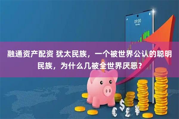 融通资产配资 犹太民族，一个被世界公认的聪明民族，为什么几被全世界厌恶？