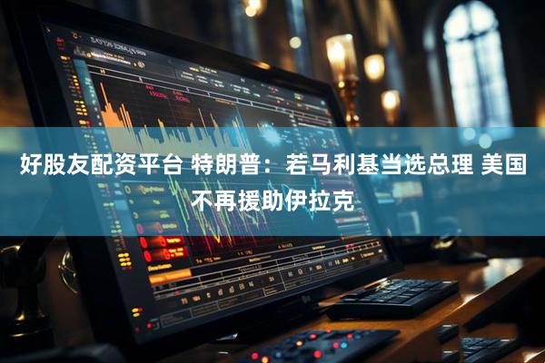 好股友配资平台 特朗普：若马利基当选总理 美国不再援助伊拉克