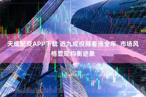 天成配资APP下载 近九成投顾看涨全年  市场风格显现均衡迹象