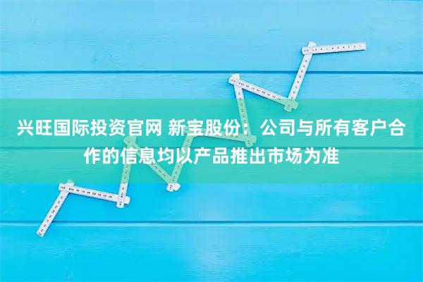 兴旺国际投资官网 新宝股份：公司与所有客户合作的信息均以产品推出市场为准