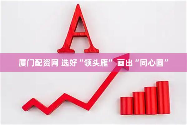 厦门配资网 选好“领头雁” 画出“同心圆”