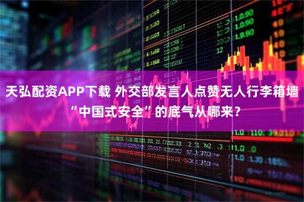 天弘配资APP下载 外交部发言人点赞无人行李箱墙 “中国式安全”的底气从哪来？