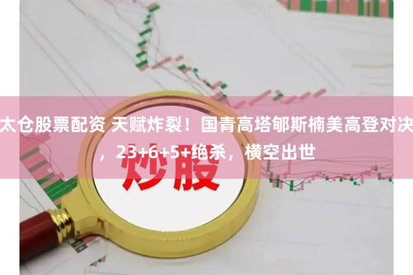 太仓股票配资 天赋炸裂!国青高塔郇斯楠美高登对决,23+6+5+绝杀,横空出世